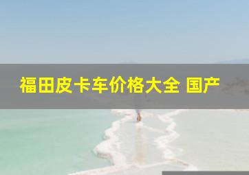 福田皮卡车价格大全 国产